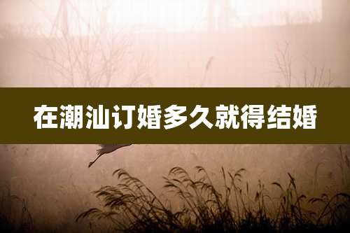 在潮汕订婚多久就得结婚