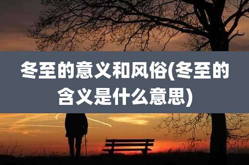 冬至的意义和风俗(冬至的含义是什么意思)