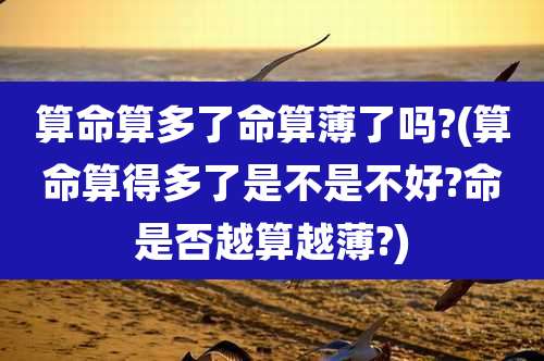 算命算多了命算薄了吗?(算命算得多了是不是不好?命是否越算越薄?)