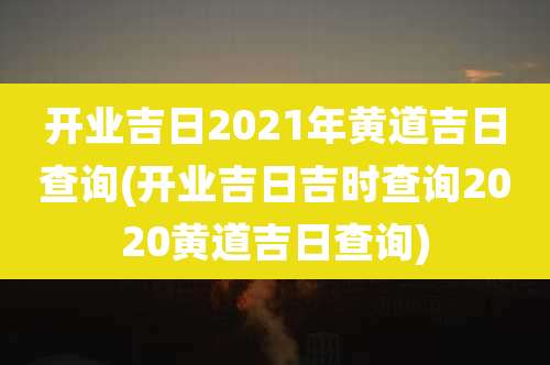 开业吉日2021年黄道吉日查询(开业吉日吉时查询2020黄道吉日查询)