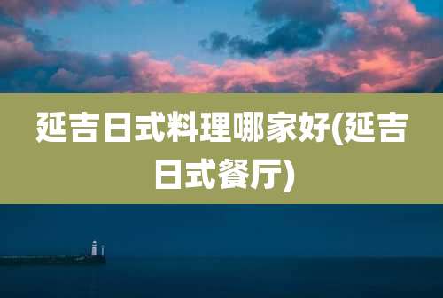 延吉日式料理哪家好(延吉日式餐厅)