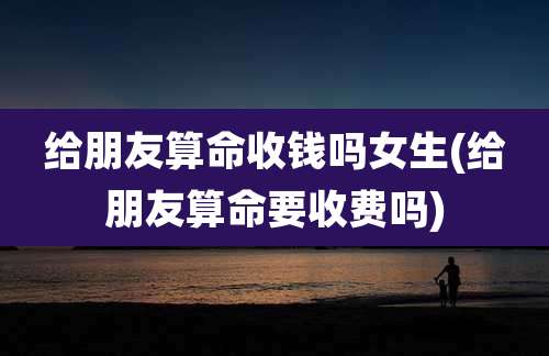 给朋友算命收钱吗女生(给朋友算命要收费吗)