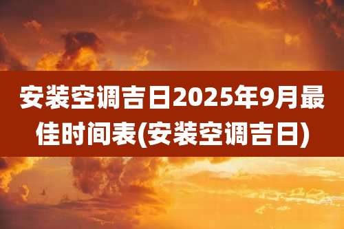 安装空调吉日2025年9月最佳时间表(安装空调吉日)