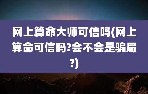网上算命大师可信吗(网上算命可信吗?会不会是骗局?)