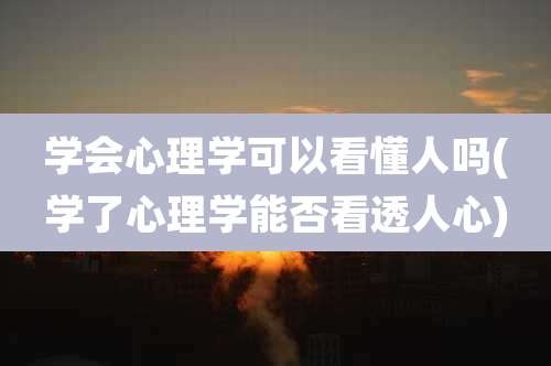 学会心理学可以看懂人吗(学了心理学能否看透人心)