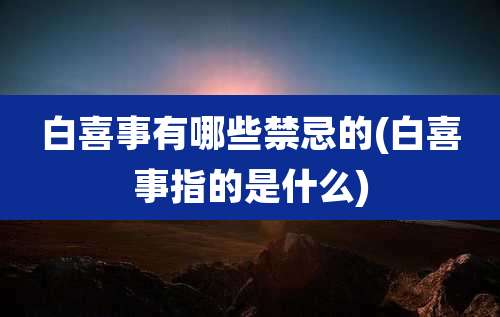 白喜事有哪些禁忌的(白喜事指的是什么)