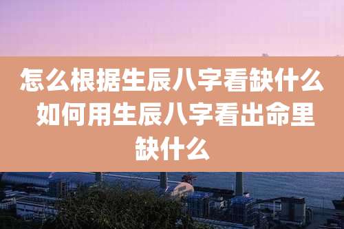 怎么根据生辰八字看缺什么 如何用生辰八字看出命里缺什么