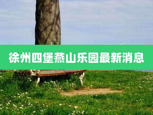 徐州四堡燕山乐园最新消息