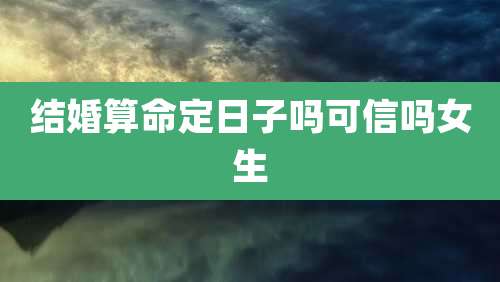 结婚算命定日子吗可信吗女生