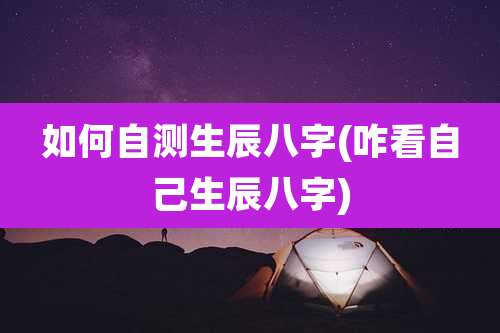 如何自测生辰八字(咋看自己生辰八字)