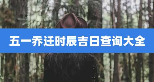 五一乔迁时辰吉日查询大全