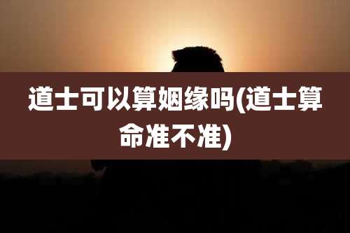 道士可以算姻缘吗(道士算命准不准)