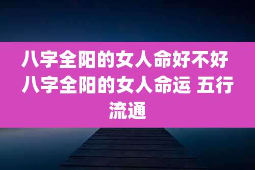 八字全阳的女人命好不好 八字全阳的女人命运 五行流通