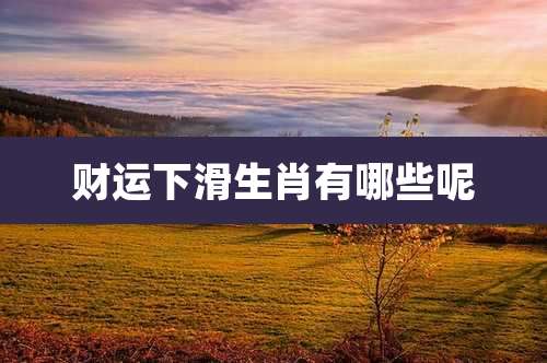 财运下滑生肖有哪些呢