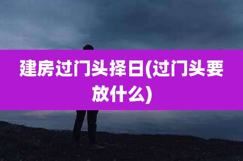 建房过门头择日(过门头要放什么)