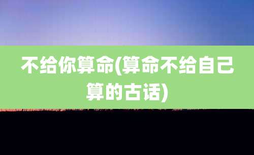 不给你算命(算命不给自己算的古话)