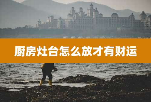 厨房灶台怎么放才有财运