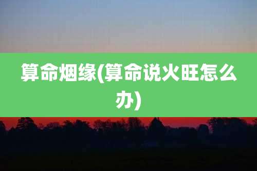 算命烟缘(算命说火旺怎么办)