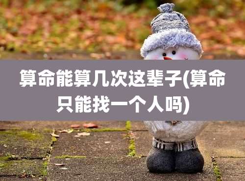 算命能算几次这辈子(算命只能找一个人吗)