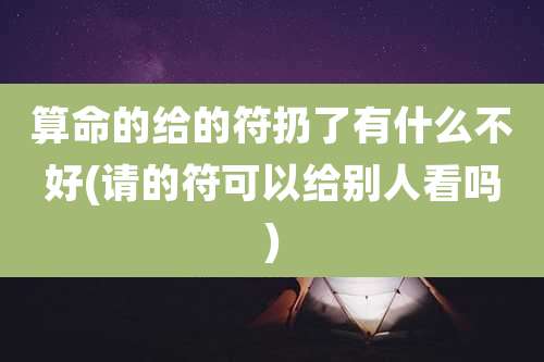 算命的给的符扔了有什么不好(请的符可以给别人看吗)