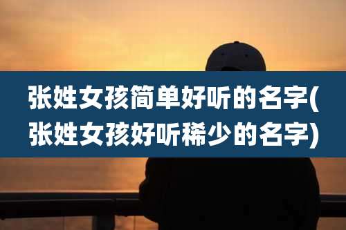 张姓女孩简单好听的名字(张姓女孩好听稀少的名字)