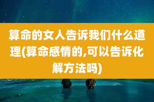 算命的女人告诉我们什么道理(算命感情的,可以告诉化解方法吗)