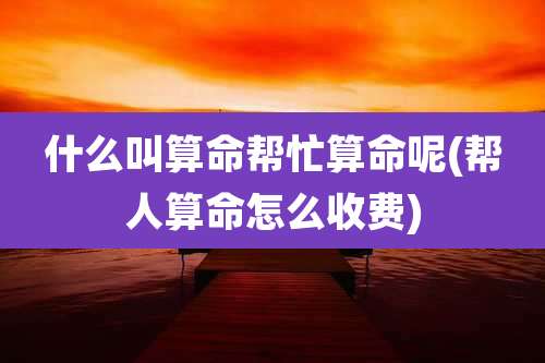 什么叫算命帮忙算命呢(帮人算命怎么收费)