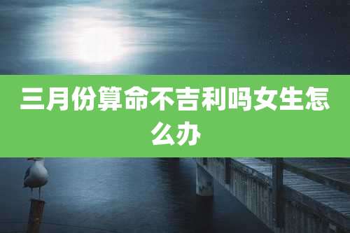 三月份算命不吉利吗女生怎么办