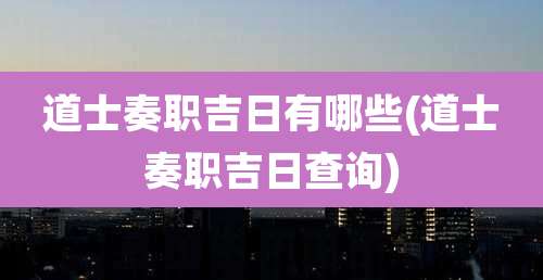 道士奏职吉日有哪些(道士奏职吉日查询)