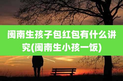 闽南生孩子包红包有什么讲究(闽南生小孩一饭)