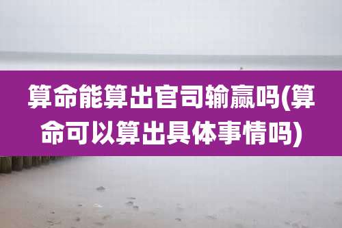 算命能算出官司输赢吗(算命可以算出具体事情吗)