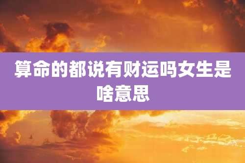 算命的都说有财运吗女生是啥意思