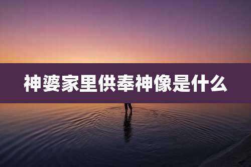 神婆家里供奉神像是什么