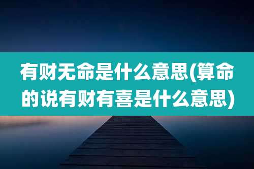 有财无命是什么意思(算命的说有财有喜是什么意思)