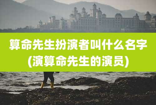 算命先生扮演者叫什么名字(演算命先生的演员)