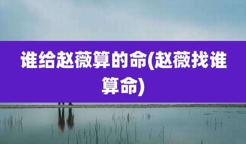 谁给赵薇算的命(赵薇找谁算命)