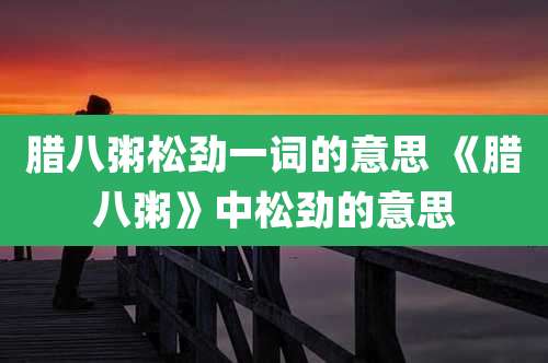 腊八粥松劲一词的意思 《腊八粥》中松劲的意思