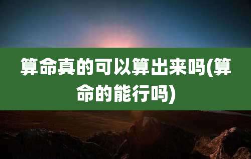 算命真的可以算出来吗(算命的能行吗)