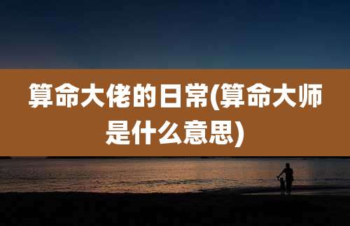 算命大佬的日常(算命大师是什么意思)