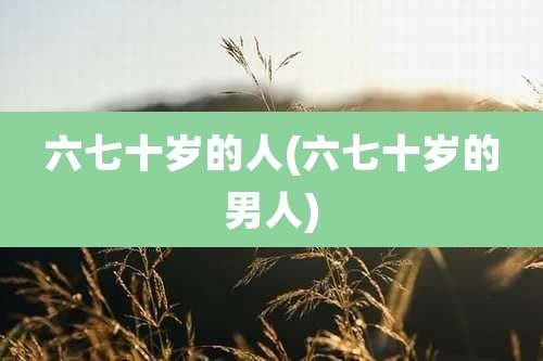 六七十岁的人(六七十岁的男人)