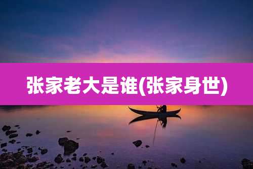 张家老大是谁(张家身世)