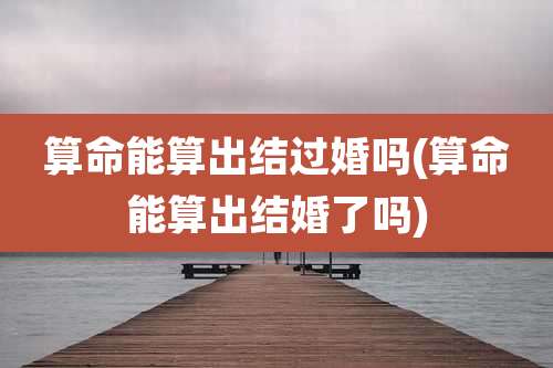 算命能算出结过婚吗(算命能算出结婚了吗)