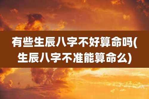 有些生辰八字不好算命吗(生辰八字不准能算命么)