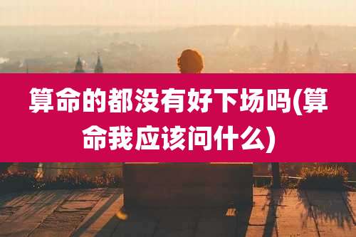 算命的都没有好下场吗(算命我应该问什么)