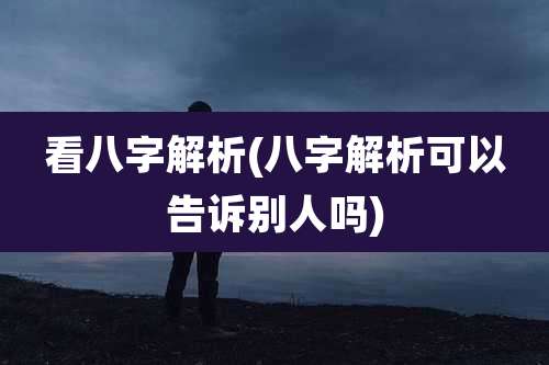 看八字解析(八字解析可以告诉别人吗)