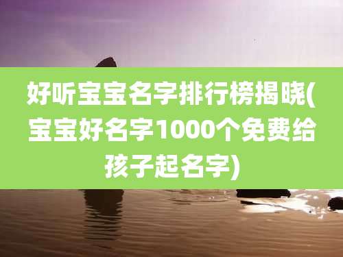 好听宝宝名字排行榜揭晓(宝宝好名字1000个免费给孩子起名字)