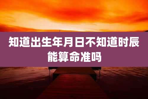 知道出生年月日不知道时辰能算命准吗