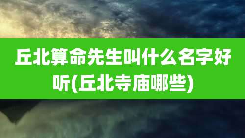丘北算命先生叫什么名字好听(丘北寺庙哪些)