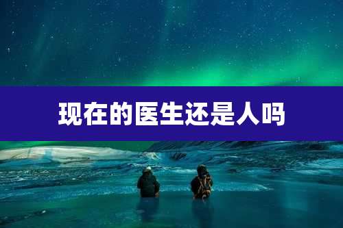 现在的医生还是人吗