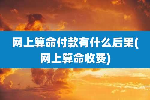 网上算命付款有什么后果(网上算命收费)